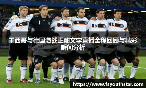 墨西哥与德国激战正酣文字直播全程回顾与精彩瞬间分析