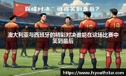澳大利亚与西班牙的精彩对决谁能在这场比赛中笑到最后